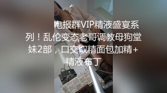 ⚫️⚫️电报群VIP精液盛宴系列！乱伦变态老哥调教母狗堂妹2部，口交取精面包加精+精液布丁