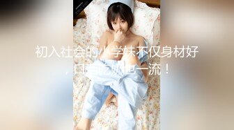 初入社会的小学妹不仅身材好，口活吃奶也一流！