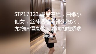 STP17323 极品空姐，白嫩小仙女，丝袜诱惑，馒头粉穴，尤物值得高价，激情啪啪娇喘连连