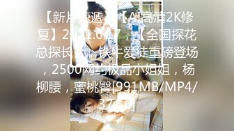 【新片速遞】【AI高清2K修复】2021.6.17，【全国探花总探长】，铁牛爱徒重磅登场，2500网约极品小姐姐，杨柳腰，蜜桃臀[991MB/MP4/37:56]