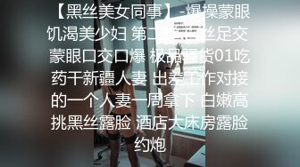 【黑丝美女同事】-爆操蒙眼饥渴美少妇 第二弹 白丝足交 蒙眼口交口爆 极品骚货01吃药干新疆人妻 出差工作对接的一个人妻一周拿下 白嫩高挑黑丝露脸 酒店大床房露脸约炮