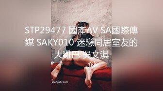 STP29477 國產AV SA國際傳媒 SAKY010 迷戀同居室友的大雞巴 吳文淇