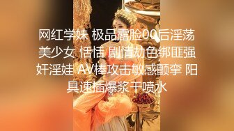 网红学妹 极品露脸00后淫荡美少女 恬恬 剧情劫色绑匪强奸淫娃 AV棒攻击敏感颤挛 阳具速插爆浆干喷水