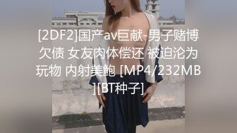 [2DF2]国产av巨献-男子赌博欠债 女友肉体偿还 被迫沦为玩物 内射美鲍 [MP4/232MB][BT种子]