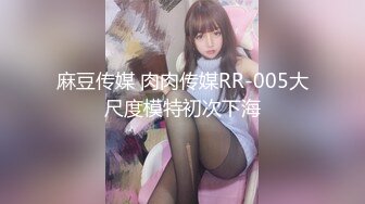 麻豆传媒 肉肉传媒RR-005大尺度模特初次下海