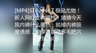 [MP4]STP28487 极品尤物！新人网红女神模特！猜猜今天我内裤什么颜色，脱掉内裤极度诱惑，按摩器震动多毛肥穴 VIP0600