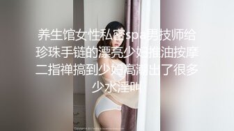 养生馆女性私密spa男技师给珍珠手链的漂亮少妇推油按摩二指禅搞到少妇高潮出了很多少水淫叫