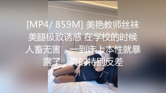 [MP4/ 859M] 美艳教师丝袜美腿极致诱惑 在学校的时候人畜无害，一到床上本性就暴露了，真的特别反差