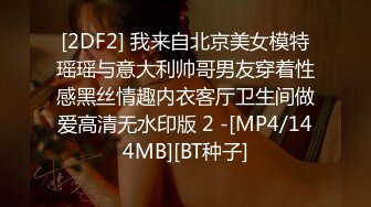 [2DF2] 我来自北京美女模特瑶瑶与意大利帅哥男友穿着性感黑丝情趣内衣客厅卫生间做爱高清无水印版 2 -[MP4/144MB][BT种子]