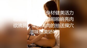 小情侣做爱妹子身材健美活力啪啪肆意吞吐鸡巴啪啪响亮肉欲沸腾，丰腴肉肉的抽送操穴滋味绝美娇吟