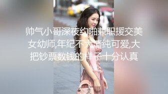 帅气小哥深夜约啪兼职援交美女幼师,年纪不大清纯可爱,大把钞票数钱的样子十分认真