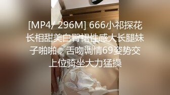 [MP4/ 296M] 666小祁探花长相甜美白臀裙性感大长腿妹子啪啪，舌吻调情69姿势交上位骑坐大力猛操