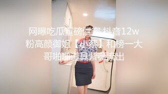 网曝吃瓜重磅泄密 抖音12w粉高颜御姐【小蔡】和榜一大哥啪啪道具紫薇流出