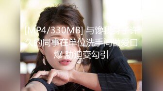 [MP4/330MB] 与馋我身子许久的同事在单位洗手间做爱口爆 胁迫变勾引