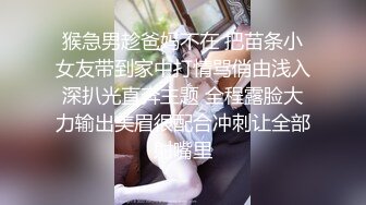 猴急男趁爸妈不在 把苗条小女友带到家中打情骂俏由浅入深扒光直奔主题 全程露脸大力输出美眉很配合冲刺让全部射嘴里