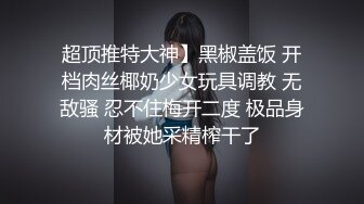 超顶推特大神】黑椒盖饭 开档肉丝椰奶少女玩具调教 无敌骚 忍不住梅开二度 极品身材被她采精榨干了