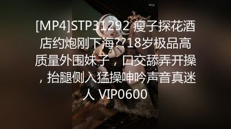 [MP4]STP31292 瘦子探花酒店约炮刚下海??18岁极品高质量外围妹子，口交舔弄开操，抬腿侧入猛操呻吟声音真迷人 VIP0600