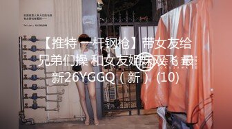 【推特 一杆钢枪】带女友给兄弟们操 和女友姐妹双飞 最新26YGGQ（新） (10)