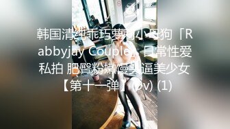 韩国清纯乖巧萝莉小母狗「Rabbyjay Couple」日常性爱私拍 肥臀粉嫩馒头逼美少女【第十一弹】(9v) (1)