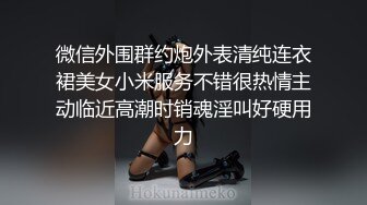 微信外围群约炮外表清纯连衣裙美女小米服务不错很热情主动临近高潮时销魂淫叫好硬用力