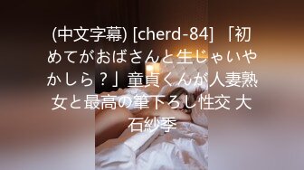 (中文字幕) [cherd-84] 「初めてがおばさんと生じゃいやかしら？」童貞くんが人妻熟女と最高の筆下ろし性交 大石紗季