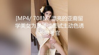 [MP4/ 708M] 漂亮的亚裔留学美女为了通过面试主动色诱长屌考官