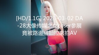 [HD/1.1G] 2023-03-02 DA-28大像传媒之女coser參展竟被路邊搭訕拉來拍AV