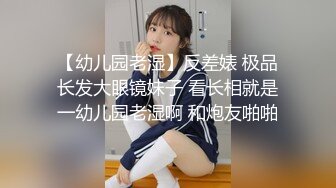 【幼儿园老湿】反差婊 极品长发大眼镜妹子 看长相就是一幼儿园老湿啊 和炮友啪啪