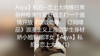 Asya】私拍~恋上大肉棒日常各种唯美性爱野战主打一个激情开放《顶级劲爆☀️订阅精品》浪漫主义上海留学生身材娇小翘臀媚洋女【Asya】私拍~恋上大肉 (1)