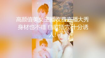 高颜值美女主播收费直播大秀 身材也不错 自慰插穴 十分诱人!