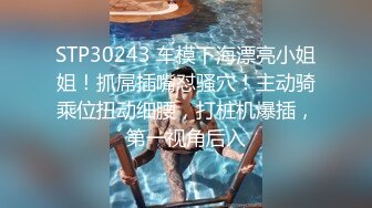 STP30243 车模下海漂亮小姐姐！抓屌插嘴怼骚穴！主动骑乘位扭动细腰，打桩机爆插，第一视角后入