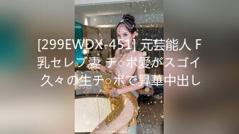 [299EWDX-451] 元芸能人 F乳セレブ妻 チ○ポ愛がスゴイ 久々の生チ○ポで昇華中出し