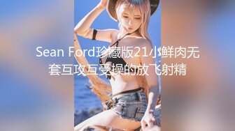 Sean Ford珍藏版21小鲜肉无套互攻互受操的放飞射精