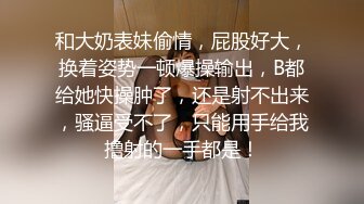 和大奶表妹偷情，屁股好大，换着姿势一顿爆操输出，B都给她快操肿了，还是射不出来，骚逼受不了，只能用手给我撸射的一手都是！