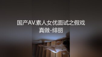 国产AV.素人女优面试之假戏真做-绯丽