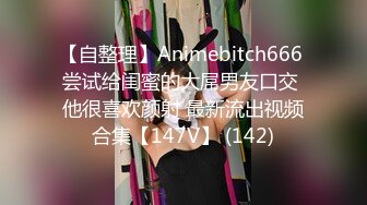 【自整理】Animebitch666 尝试给闺蜜的大屌男友口交 他很喜欢颜射 最新流出视频合集【147V】 (142)