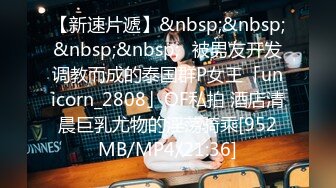 【新速片遞】&nbsp;&nbsp;&nbsp;&nbsp;✨被男友开发调教而成的泰国群P女王「unicorn_2808」OF私拍 酒店清晨巨乳尤物的淫荡骑乘[952MB/MP4/21:36]