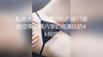 私房大神华仔原创私拍秘??南航空乘全裸八字奶高清玩奶4k视频