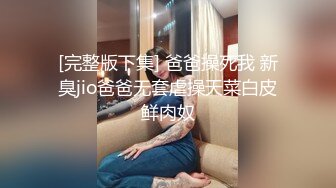 [完整版下集] 爸爸操死我 新臭jio爸爸无套虐操天菜白皮鲜肉奴