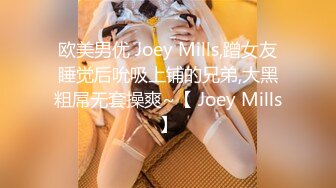 欧美男优 Joey Mills,蹭女友睡觉后吮吸上铺的兄弟,大黑粗屌无套操爽~【 Joey Mills】