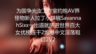 为国争光汝工作室约炮AV界怪物新人拉丁小辣椒SavannahSixx一出道就挤进世界百大女优榜连干2炮爆中文淫荡粗口2V2