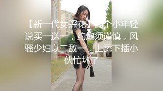 【新一代女探花】约个小年轻说买一送一，约炮须谨慎，风骚少妇以二敌一，上舔下插小伙忙坏了