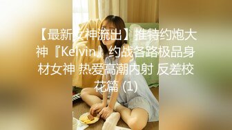 【最新女神流出】推特约炮大神『Kelvin』约战各路极品身材女神 热爱高潮内射 反差校花篇 (1)