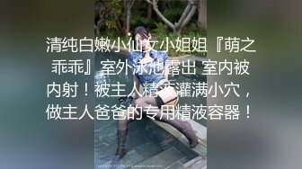 清纯白嫩小仙女小姐姐『萌之乖乖』室外泳池露出 室内被内射！被主人精液灌满小穴，做主人爸爸的专用精液容器！