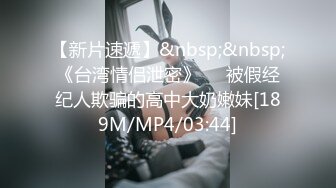 【新片速遞】&nbsp;&nbsp;《台湾情侣泄密》❤️被假经纪人欺骗的高中大奶嫩妹[189M/MP4/03:44]