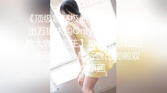 《顶级震撼极品骚婊》最新流出万狼求购OnlyFans地狱调教大咖【狗王】付费解锁私拍~骚母狗户外爬行露出啪啪双通无水原画