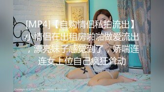 [MP4]【自购情侣私拍流出】小情侣在出租房啪啪做爱流出，漂亮妹子感觉到了，娇喘连连女上位自己疯狂耸动