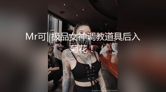 Mr可| 极品女神调教道具后入菊花！