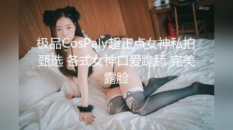 极品CosPaly超正点女神私拍甄选 各式女神口爱跪舔 完美露脸