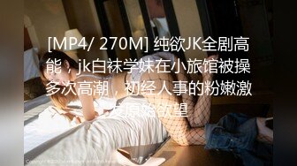 [MP4/ 270M] 纯欲JK全剧高能，jk白袜学妹在小旅馆被操多次高潮，初经人事的粉嫩激发原始欲望